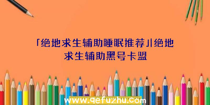 「绝地求生辅助睡眠推荐」|绝地求生辅助黑号卡盟